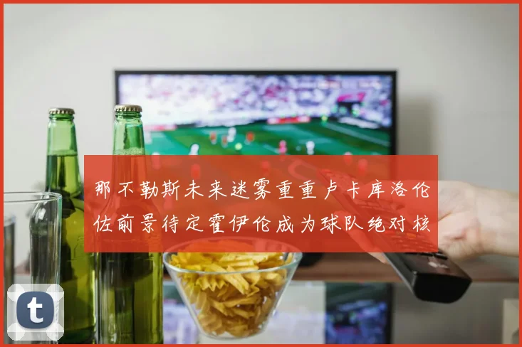 那不勒斯未来迷雾重重卢卡库洛伦佐前景待定霍伊伦成为球队绝对核心