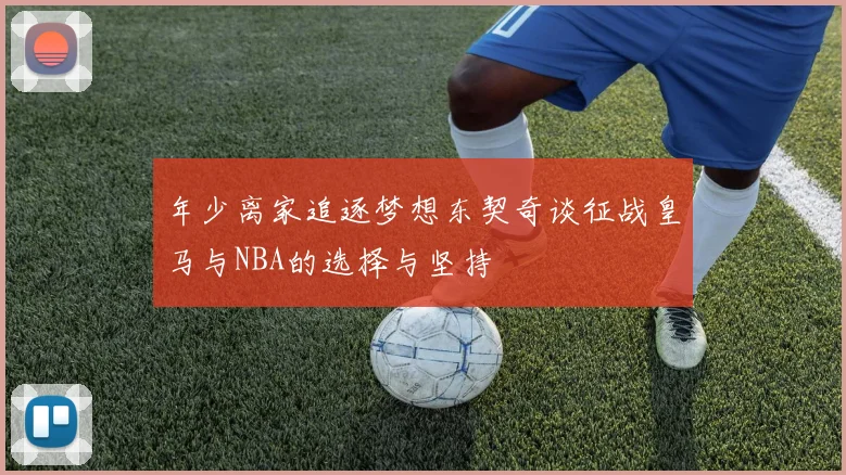 年少离家追逐梦想东契奇谈征战皇马与NBA的选择与坚持