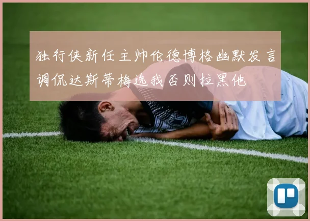 独行侠新任主帅伦德博格幽默发言调侃达斯蒂梅选我否则拉黑他