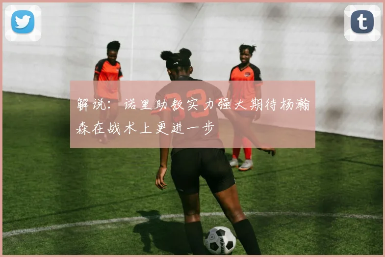 解说：诺里助教实力强大期待杨瀚森在战术上更进一步