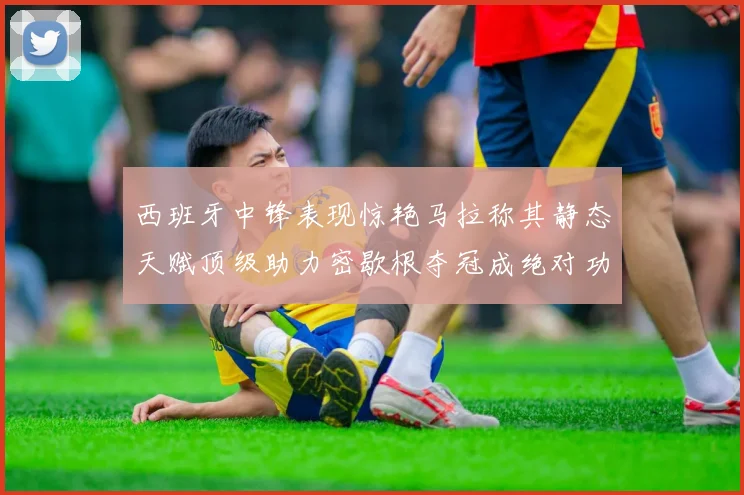 西班牙中锋表现惊艳马拉称其静态天赋顶级助力密歇根夺冠成绝对功臣