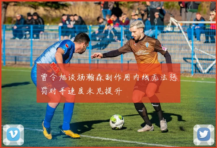 曾令旭谈杨瀚森副作用内线无法惩罚对手速度未见提升