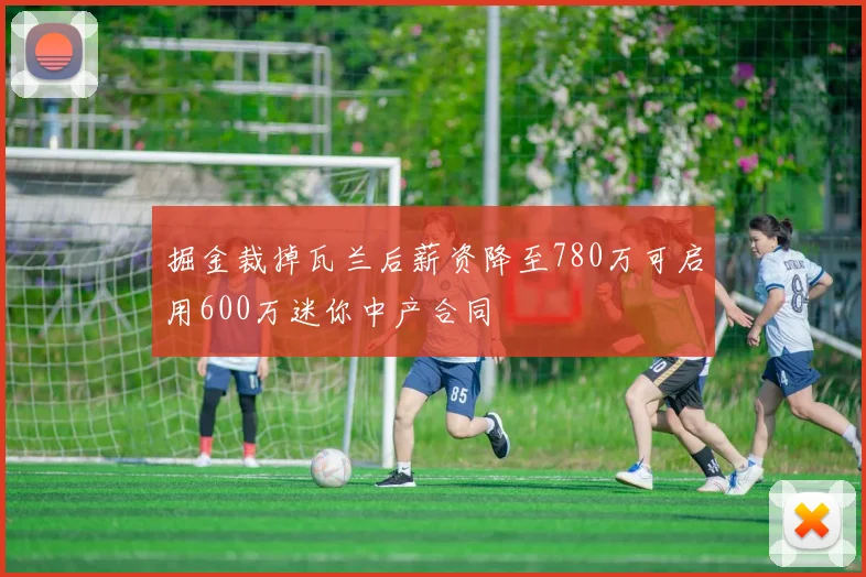 掘金裁掉瓦兰后薪资降至780万可启用600万迷你中产合同