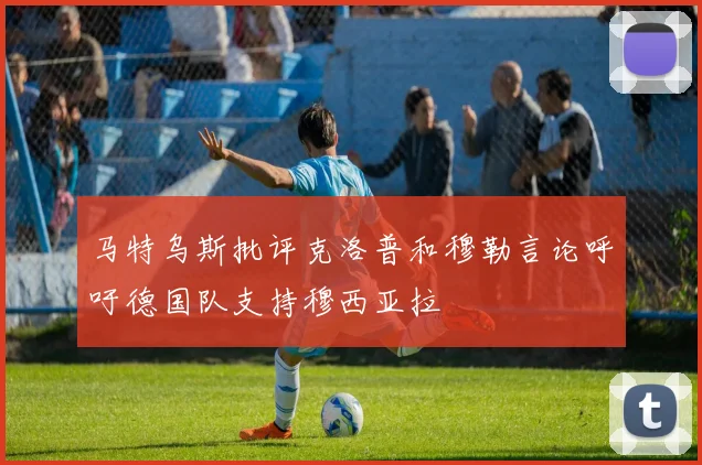 马特乌斯批评克洛普和穆勒言论呼吁德国队支持穆西亚拉