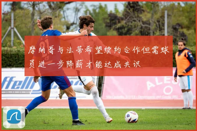 摩纳哥与法蒂希望续约合作但需球员进一步降薪才能达成共识
