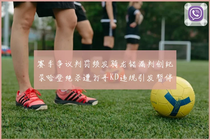赛季争议判罚频发骑龙错漏判创纪录哈登绝杀遭打手KD违规引发暂停风波