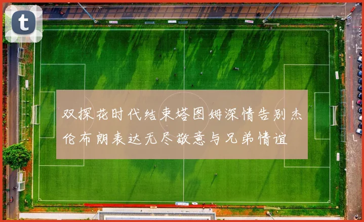 双探花时代结束塔图姆深情告别杰伦布朗表达无尽敬意与兄弟情谊