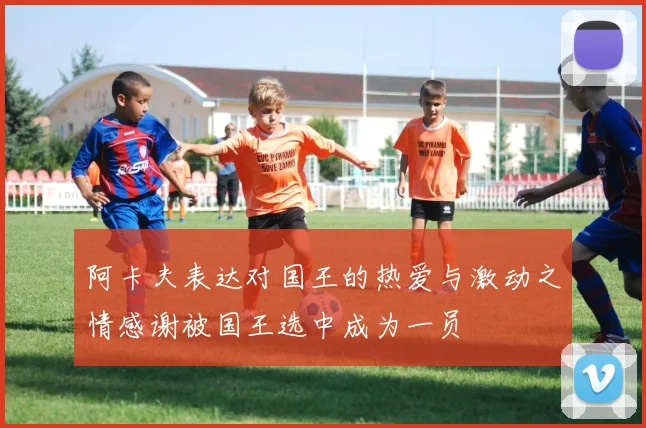 阿卡夫表达对国王的热爱与激动之情感谢被国王选中成为一员