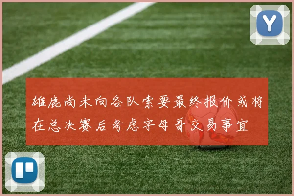 雄鹿尚未向各队索要最终报价或将在总决赛后考虑字母哥交易事宜