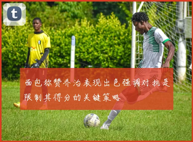 面包称赞乔治表现出色强调对抗是限制其得分的关键策略