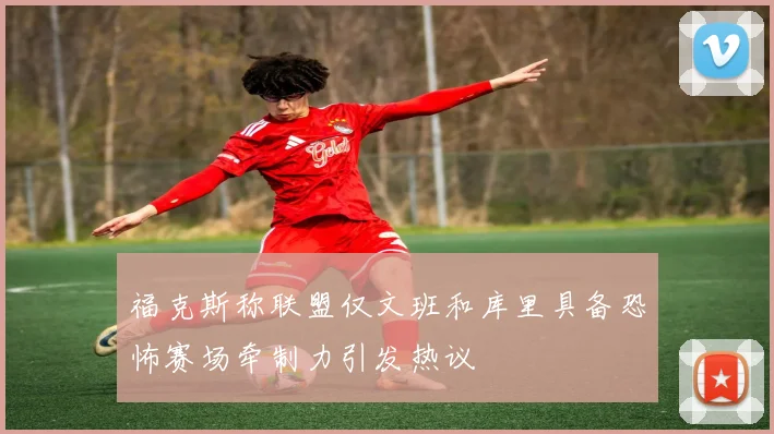 福克斯称联盟仅文班和库里具备恐怖赛场牵制力引发热议