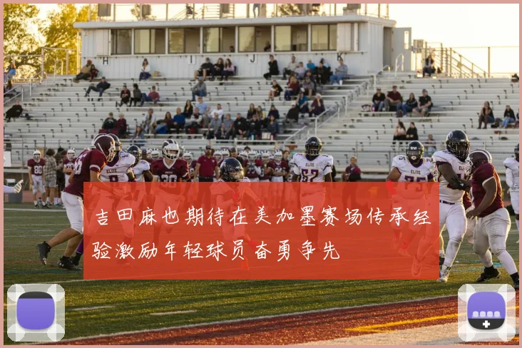 吉田麻也期待在美加墨赛场传承经验激励年轻球员奋勇争先