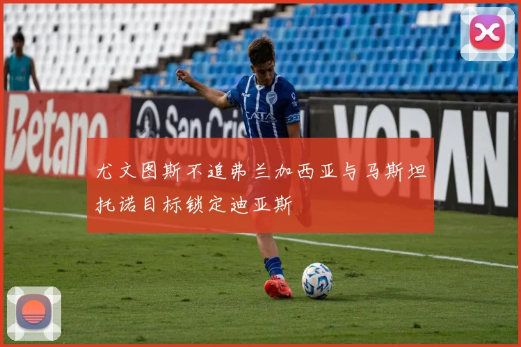 尤文图斯不追弗兰加西亚与马斯坦托诺目标锁定迪亚斯