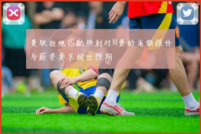 曼联拒绝匹配热刺对M费的高额报价与薪资要求超出预期