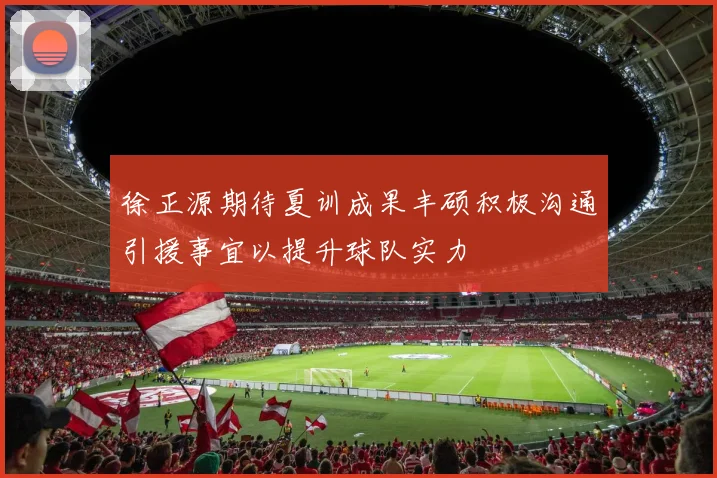 徐正源期待夏训成果丰硕积极沟通引援事宜以提升球队实力