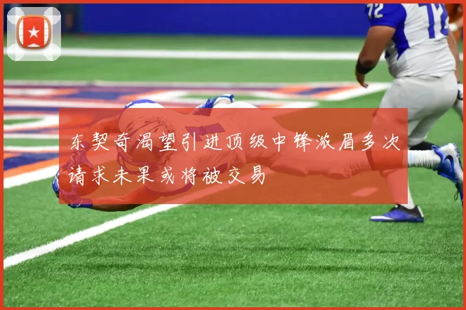 东契奇渴望引进顶级中锋浓眉多次请求未果或将被交易