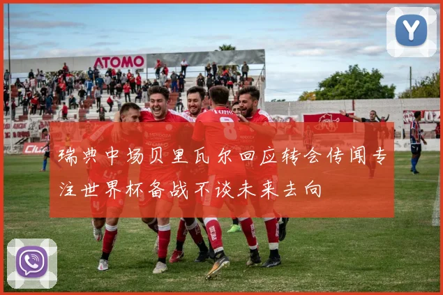 瑞典中场贝里瓦尔回应转会传闻专注世界杯备战不谈未来去向