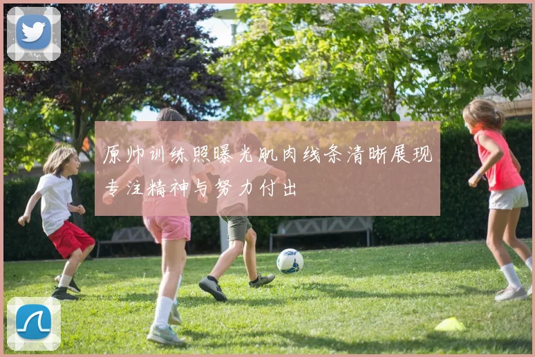 原帅训练照曝光肌肉线条清晰展现专注精神与努力付出
