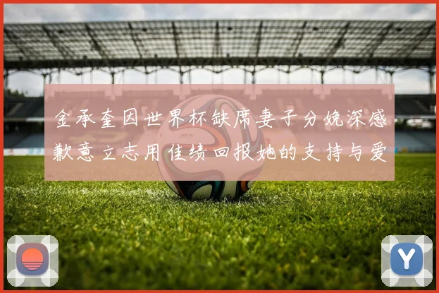 金承奎因世界杯缺席妻子分娩深感歉意立志用佳绩回报她的支持与爱