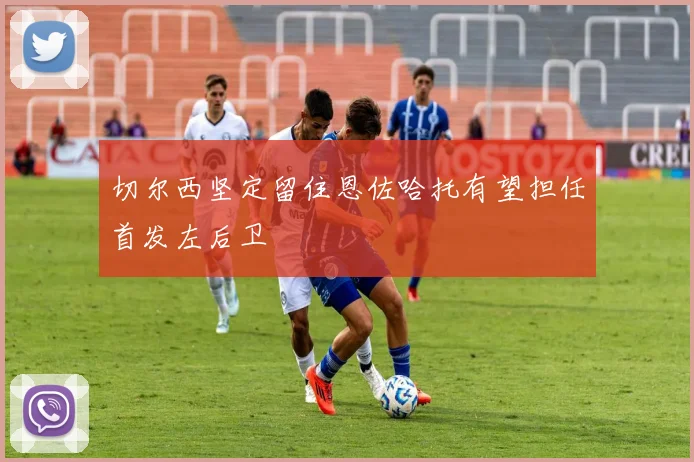 切尔西坚定留住恩佐哈托有望担任首发左后卫
