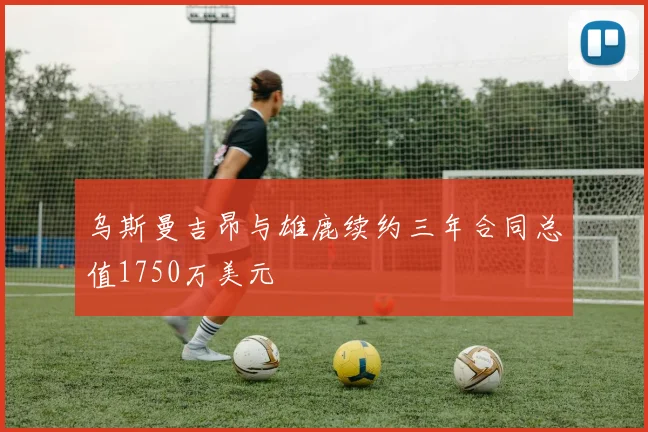 乌斯曼吉昂与雄鹿续约三年合同总值1750万美元