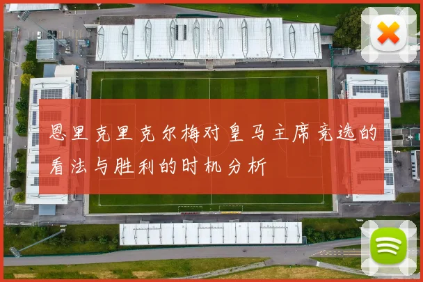 恩里克里克尔梅对皇马主席竞选的看法与胜利的时机分析