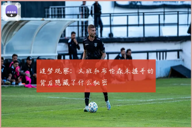 追梦观察：文班和布伦森未握手的背后隐藏了什么秘密