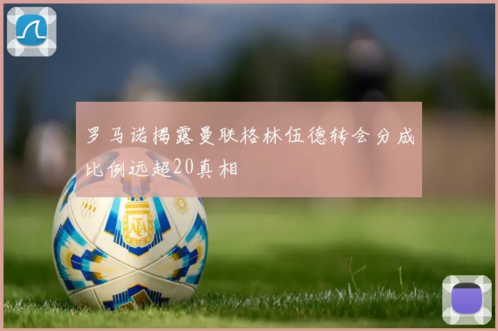 罗马诺揭露曼联格林伍德转会分成比例远超20真相