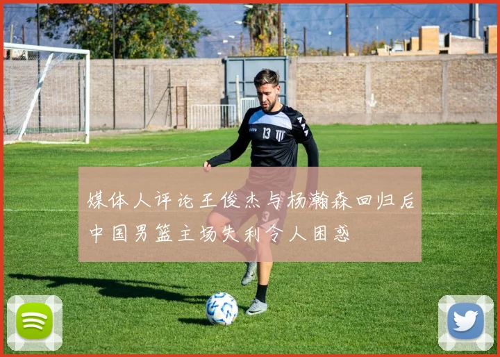 媒体人评论王俊杰与杨瀚森回归后中国男篮主场失利令人困惑