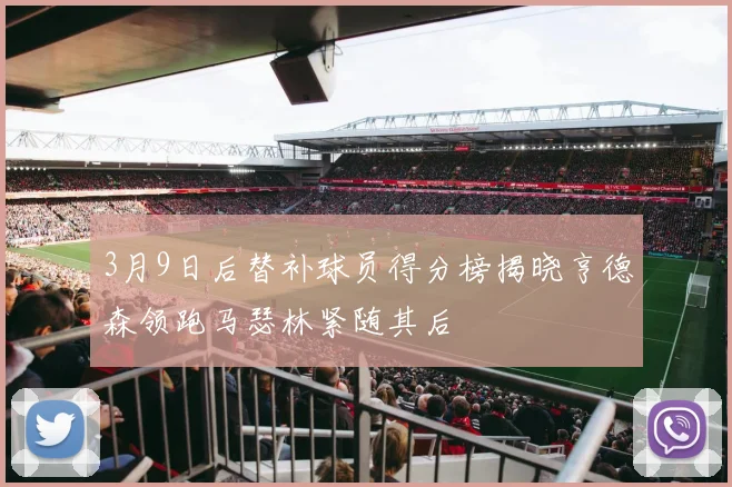 3月9日后替补球员得分榜揭晓亨德森领跑马瑟林紧随其后