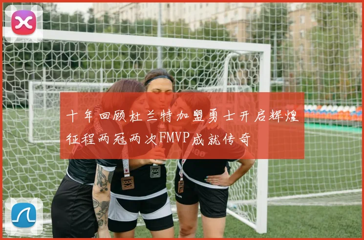 十年回顾杜兰特加盟勇士开启辉煌征程两冠两次FMVP成就传奇