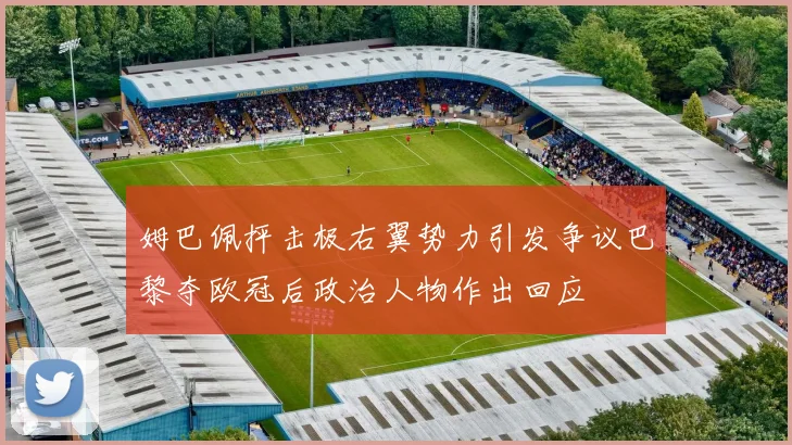 姆巴佩抨击极右翼势力引发争议巴黎夺欧冠后政治人物作出回应
